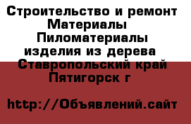 Строительство и ремонт Материалы - Пиломатериалы,изделия из дерева. Ставропольский край,Пятигорск г.
